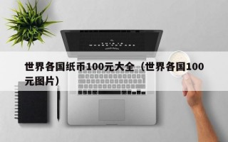 世界各国纸币100元大全（世界各国100元图片）