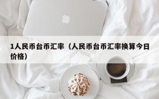 1人民币台币汇率（人民币台币汇率换算今日价格）