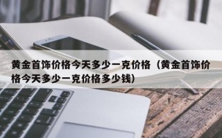 黄金首饰价格今天多少一克价格（黄金首饰价格今天多少一克价格多少钱）