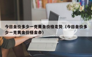 今日金价多少一克黄金价格走势（今日金价多少一克黄金价格金条）