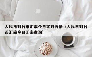 人民币对台币汇率今日实时行情（人民币对台币汇率今日汇率查询）