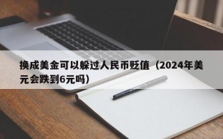 换成美金可以躲过人民币贬值（2024年美元会跌到6元吗）