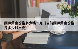 国际黄金价格多少钱一克（当前国际黄金价格是多少钱一克）