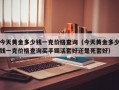 今天黄金多少钱一克价格查询（今天黄金多少钱一克价格查询买手镯活套好还是死套好）