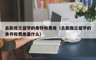 去新西兰留学的条件和费用（去新西兰留学的条件和费用是什么）