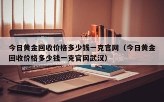 今日黄金回收价格多少钱一克官网（今日黄金回收价格多少钱一克官网武汉）