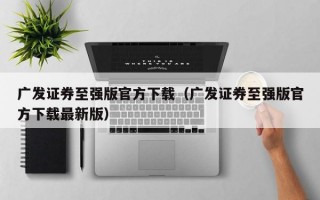 广发证券至强版官方下载（广发证券至强版官方下载最新版）