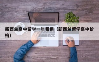 新西兰高中留学一年费用（新西兰留学高中价格）