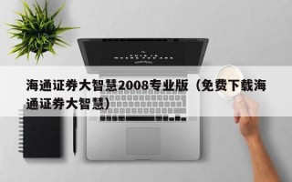 海通证券大智慧2008专业版（免费下载海通证券大智慧）