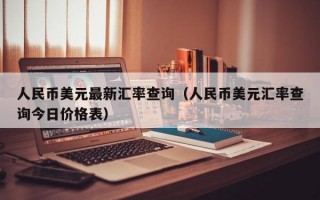 人民币美元最新汇率查询（人民币美元汇率查询今日价格表）