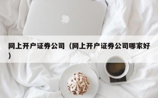 网上开户证券公司（网上开户证券公司哪家好）