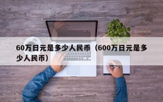 60万日元是多少人民币（600万日元是多少人民币）