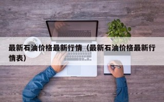 最新石油价格最新行情（最新石油价格最新行情表）