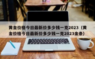 黄金价格今日最新价多少钱一克2023（黄金价格今日最新价多少钱一克2023金条）