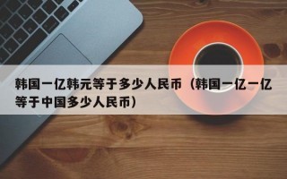 韩国一亿韩元等于多少人民币（韩国一亿一亿等于中国多少人民币）