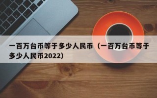 一百万台币等于多少人民币（一百万台币等于多少人民币2022）