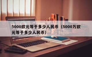 5000欧元等于多少人民币（5000万欧元等于多少人民币）