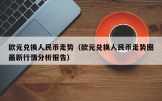 欧元兑换人民币走势（欧元兑换人民币走势图最新行情分析报告）