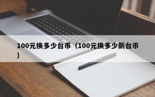 100元换多少台币（100元换多少新台币）