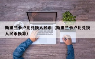 斯里兰卡卢比兑换人民币（斯里兰卡卢比兑换人民币换算）