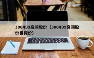 300499高澜股份（300499高澜股份目标价）