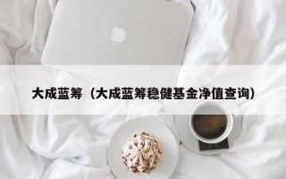 大成蓝筹（大成蓝筹稳健基金净值查询）