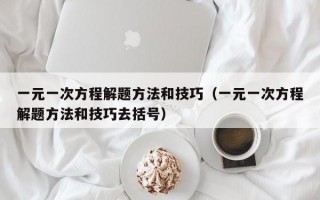 一元一次方程解题方法和技巧（一元一次方程解题方法和技巧去括号）