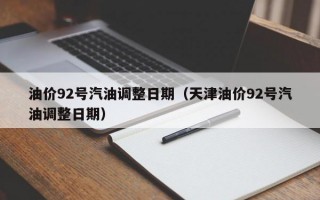 油价92号汽油调整日期（天津油价92号汽油调整日期）