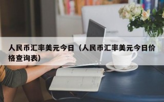 人民币汇率美元今日（人民币汇率美元今日价格查询表）