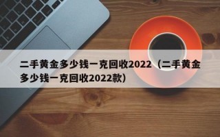 二手黄金多少钱一克回收2022（二手黄金多少钱一克回收2022款）