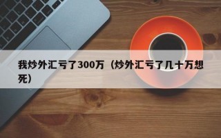 我炒外汇亏了300万（炒外汇亏了几十万想死）