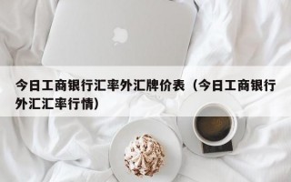 今日工商银行汇率外汇牌价表（今日工商银行外汇汇率行情）