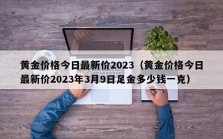 黄金价格今日最新价2023（黄金价格今日最新价2023年3月9日足金多少钱一克）