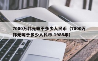 7000万韩元等于多少人民币（7000万韩元等于多少人民币 1988年）