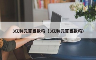 3亿韩元算巨款吗（3亿韩元算巨款吗）