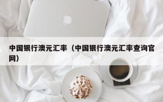 中国银行澳元汇率（中国银行澳元汇率查询官网）