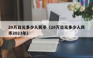 20万日元多少人民币（20万日元多少人民币2023年）