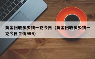 黄金回收多少钱一克今日（黄金回收多少钱一克今日金价999）