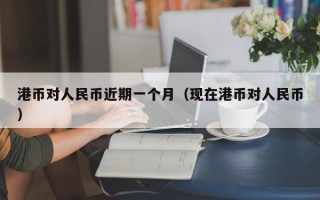 港币对人民币近期一个月（现在港币对人民币）