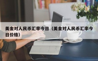 美金对人民币汇率今日（美金对人民币汇率今日价格）