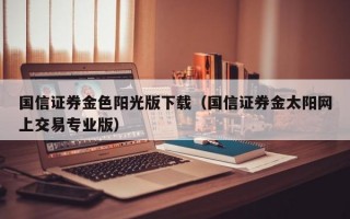 国信证券金色阳光版下载（国信证券金太阳网上交易专业版）