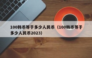 100韩币等于多少人民币（100韩币等于多少人民币2023）