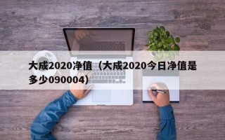 大成2020净值（大成2020今日净值是多少090004）