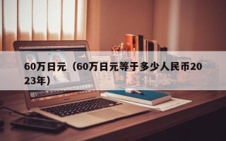 60万日元（60万日元等于多少人民币2023年）