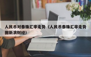 人民币对泰铢汇率走势（人民币泰铢汇率走势图新浪财经）