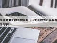 国内做外汇的正规平台（十大正规外汇平台排行app）