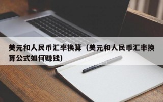 美元和人民币汇率换算（美元和人民币汇率换算公式如何赚钱）