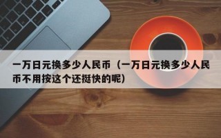 一万日元换多少人民币（一万日元换多少人民币不用按这个还挺快的呢）