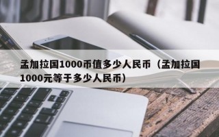 孟加拉国1000币值多少人民币（孟加拉国1000元等于多少人民币）