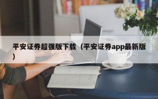 平安证券超强版下载（平安证券app最新版）